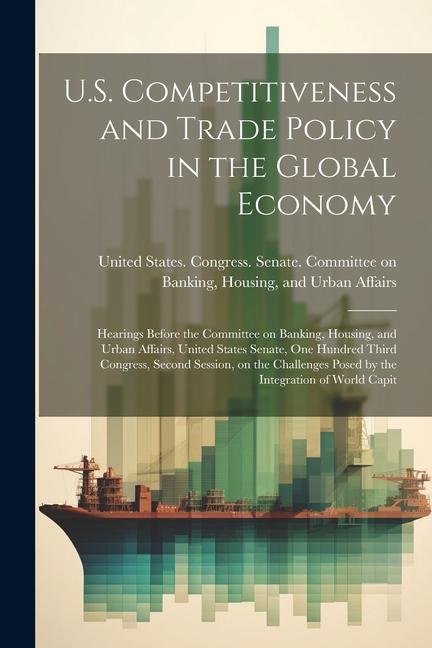 U.S. Competitiveness and Trade Policy in the Global Economy: Hearings Before the Committee on Banking Housing and Urban Affairs United States Senat