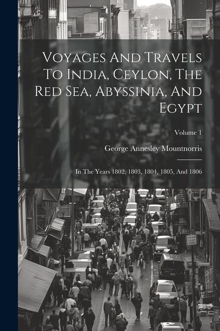 Voyages And Travels To India Ceylon The Red Sea Abyssinia And Egypt: In The Years 1802 1803 1804 1805 And 1806; Volume 1