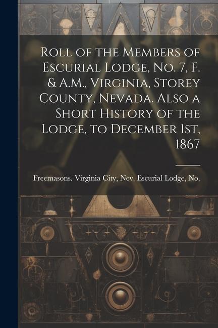 Roll of the Members of Escurial Lodge No. 7 F. & A.M. Virginia Storey County Nevada. Also a Short History of the Lodge to December 1st 1867