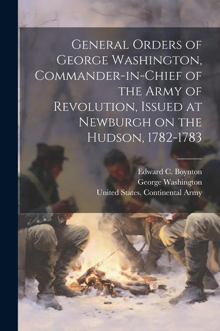 General Orders of George Washington Commander-in-Chief of the Army of Revolution Issued at Newburgh on the Hudson 1782-1783