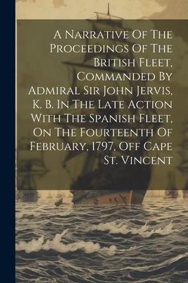 A Narrative Of The Proceedings Of The British Fleet Commanded By Admiral Sir John Jervis K. B. In The Late Action With The Spanish Fleet On The Fou