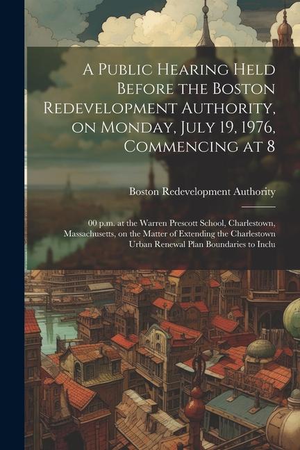 A public hearing held before the Boston redevelopment authority on Monday July 19 1976 commencing at 8: 00 p.m. at the Warren Prescott school Cha