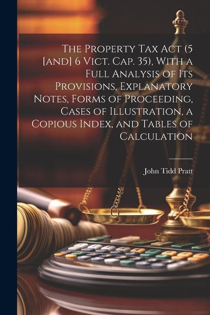 The Property Tax Act (5 [and] 6 Vict. Cap. 35) With a Full Analysis of its Provisions Explanatory Notes Forms of Proceeding Cases of Illustration