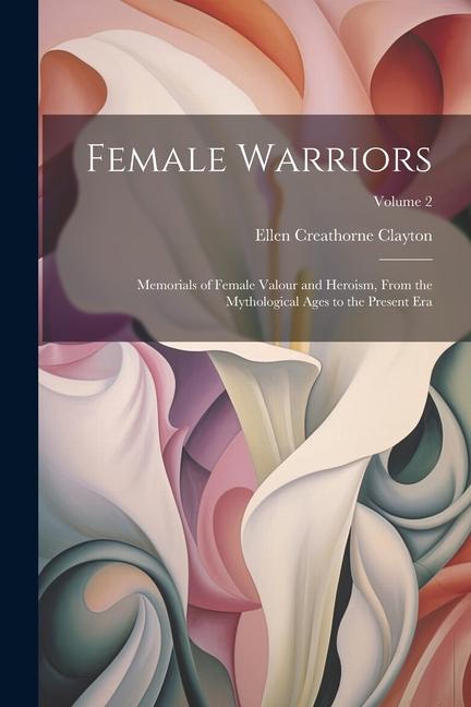 Female Warriors: Memorials of Female Valour and Heroism From the Mythological Ages to the Present era; Volume 2