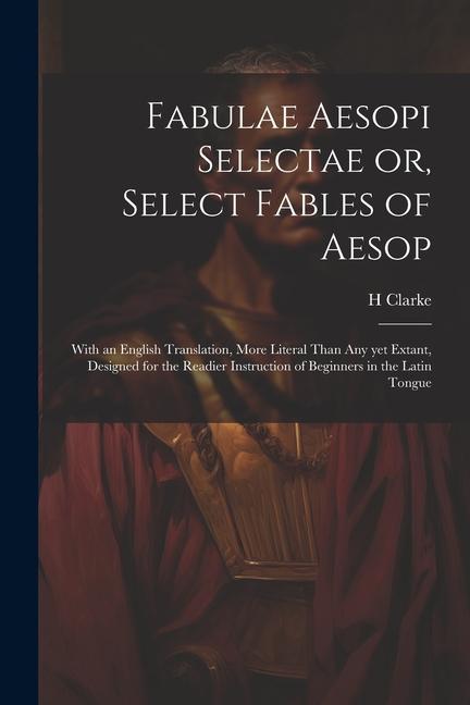 Fabulae Aesopi Selectae or Select Fables of Aesop: With an English Translation More Literal Than any yet Extant ed for the Readier Instructio