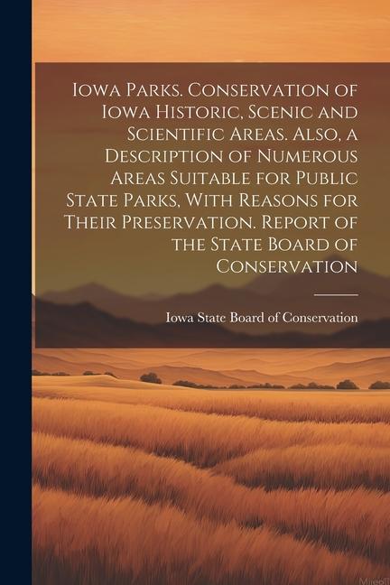Iowa Parks. Conservation of Iowa Historic Scenic and Scientific Areas. Also a Description of Numerous Areas Suitable for Public State Parks With Reasons for Their Preservation. Report of the State Board of Conservation