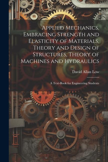 Applied Mechanics Embracing Strength and Elasticity of Materials Theory and  of Structures Theory of Machines and Hydraulics; a Text-book for