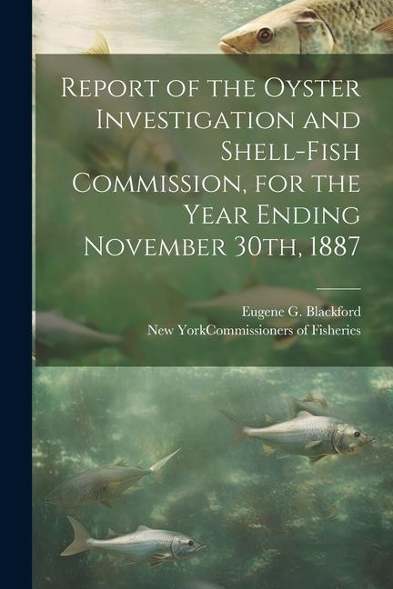 Report of the Oyster Investigation and Shell-fish Commission for the Year Ending November 30th 1887