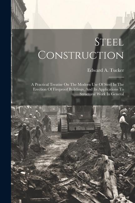 Steel Construction: A Practical Treatise On The Modern Use Of Steel In The Erection Of Fireproof Buildings And Its Applications To Struct