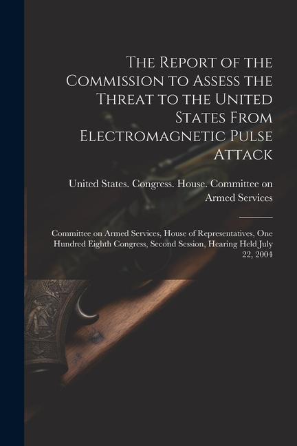 The Report of the Commission to Assess the Threat to the United States From Electromagnetic Pulse Attack: Committee on Armed Services House of Repres
