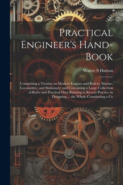 Practical Engineer‘s Hand-book; Comprising a Treatise on Modern Engines and Boilers Marine Locomotive and Stationary; and Containing a Large Collec