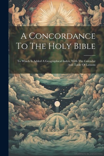 A Concordance To The Holy Bible: To Which Is Added A Geographical Index With The Calendar And Table Of Lessons