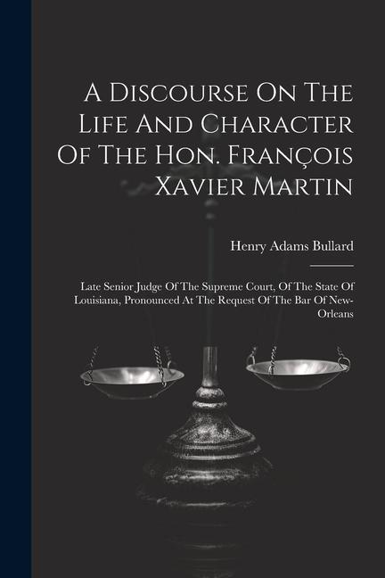 A Discourse On The Life And Character Of The Hon. François Xavier Martin: Late Senior Judge Of The Supreme Court Of The State Of Louisiana Pronounce