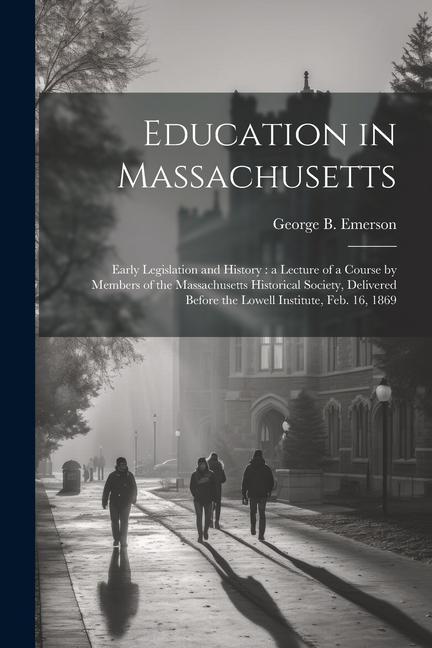 Education in Massachusetts: Early Legislation and History: a Lecture of a Course by Members of the Massachusetts Historical Society Delivered Bef