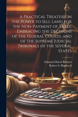 A Practical Treatise on the Power to Sell Land for the Non-payment of Taxes Embracing the Decisions of the Federal Courts and of the Supreme Judicia