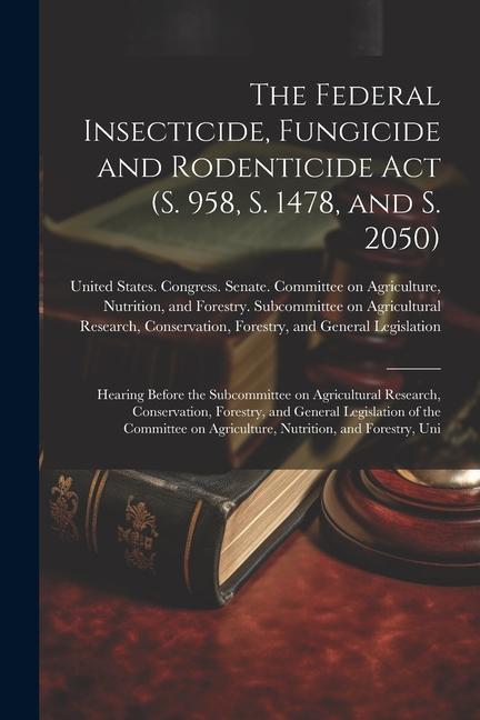 The Federal Insecticide Fungicide and Rodenticide Act (S. 958 S. 1478 and S. 2050): Hearing Before the Subcommittee on Agricultural Research Conse