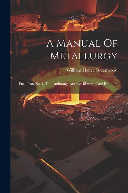 A Manual Of Metallurgy: Fuel Iron Steel Tin Antimony Arsenic Bismuth And Platinum