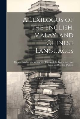 A Lexilogus of the English Malay and Chinese Languages: Comprehending the Vernacular Idioms of the Last in the Hok-keen and Canton Dialects