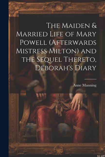 The Maiden & Married Life of Mary Powell (afterwards Mistress Milton) and the Sequel Thereto Deborah‘s Diary
