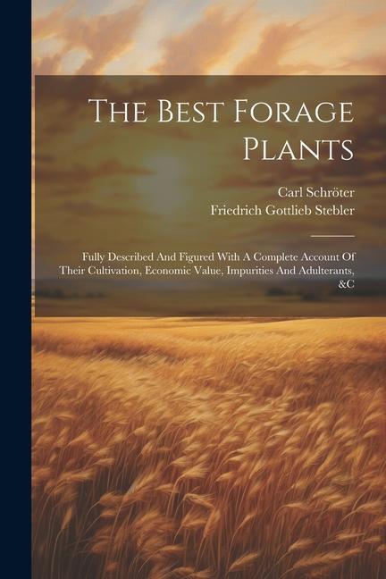 The Best Forage Plants: Fully Described And Figured With A Complete Account Of Their Cultivation Economic Value Impurities And Adulterants