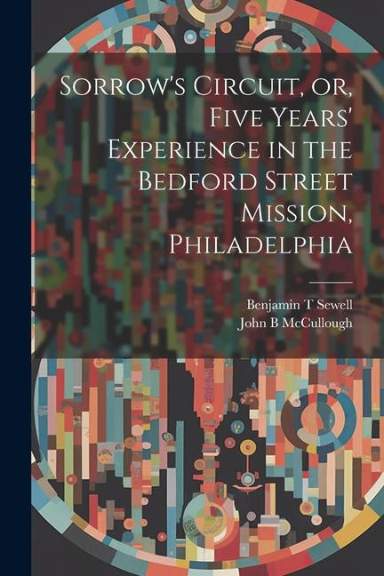 Sorrow‘s Circuit or Five Years‘ Experience in the Bedford Street Mission Philadelphia