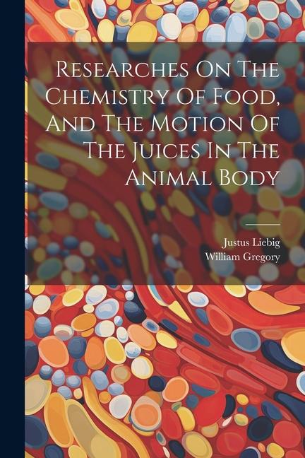 Researches On The Chemistry Of Food And The Motion Of The Juices In The Animal Body