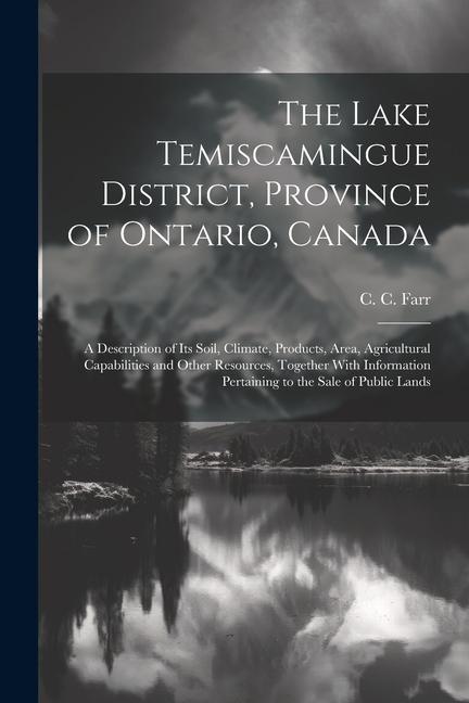 The Lake Temiscamingue District Province of Ontario Canada: A Description of its Soil Climate Products Area Agricultural Capabilities and Other