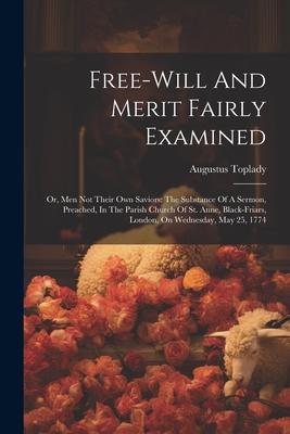 Free-will And Merit Fairly Examined: Or Men Not Their Own Saviors: The Substance Of A Sermon Preached In The Parish Church Of St. Anne Black-friar
