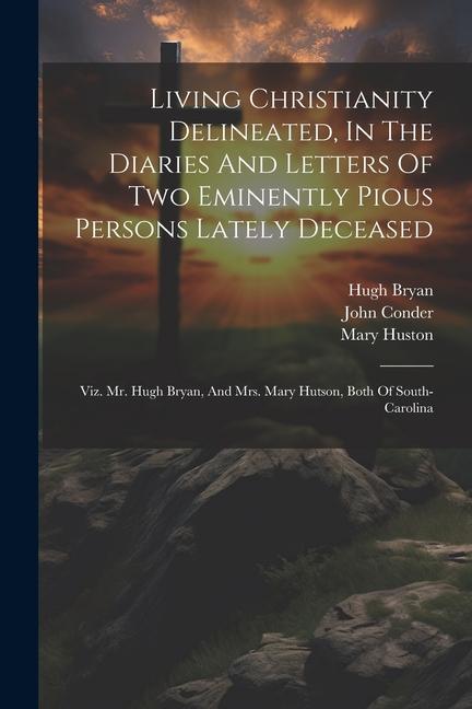Living Christianity Delineated In The Diaries And Letters Of Two Eminently Pious Persons Lately Deceased: Viz. Mr. Hugh Bryan And Mrs. Mary Hutson