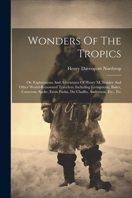 Wonders Of The Tropics; Or Explorations And Adventures Of Henry M. Stanley And Other World-renowned Travelers Including Livingstone Baker Cameron