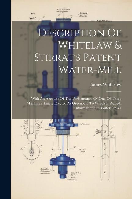 Description Of Whitelaw & Stirrat‘s Patent Water-mill: With An Account Of The Performance Of One Of These Machines Lately Erected At Greenock: To Whi
