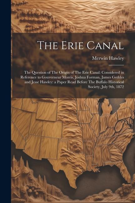 The Erie Canal: The Question of The Origin of The Erie Canal: Considered in Reference to Gouverneur Morris Joshua Forman James Gedde