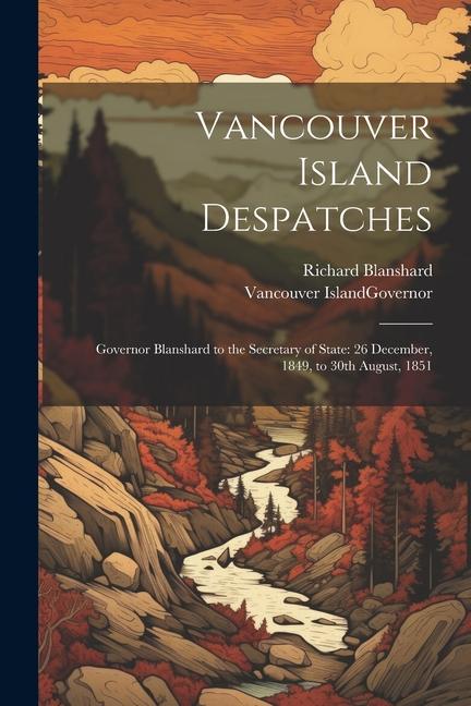 Vancouver Island Despatches: Governor Blanshard to the Secretary of State: 26 December 1849 to 30th August 1851