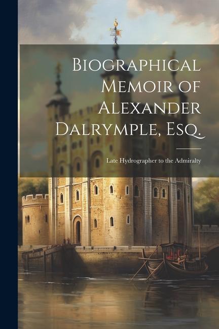 Biographical Memoir of Alexander Dalrymple Esq.: Late Hydrographer to the Admiralty