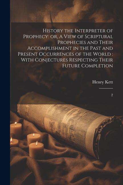 History the Interpreter of Prophecy: or A View of Scriptural Prophecies and Their Accomplishment in the Past and Present Occurrences of the World: Wi