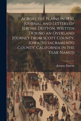 Across the Plains in 1850. Journal and Letters of Jerome Dutton Written During an Overland Journey From Scott County Iowa to Sacramento County Cal