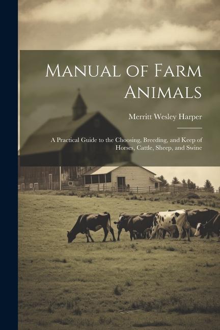 Manual of Farm Animals; a Practical Guide to the Choosing Breeding and Keep of Horses Cattle Sheep and Swine