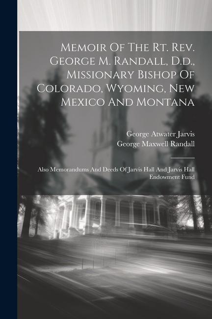 Memoir Of The Rt. Rev. George M. Randall D.d. Missionary Bishop Of Colorado Wyoming New Mexico And Montana: Also Memorandums And Deeds Of Jarvis H