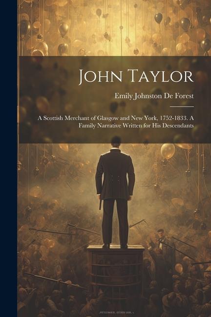 John Taylor: A Scottish Merchant of Glasgow and New York 1752-1833. A Family Narrative Written for his Descendants