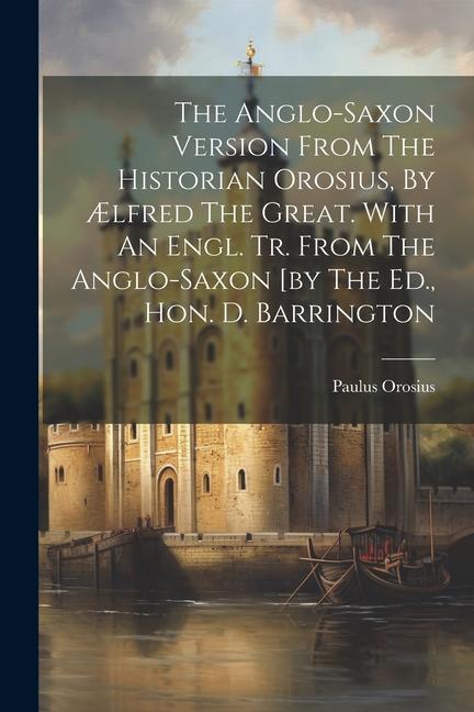 The Anglo-saxon Version From The Historian Orosius By Ælfred The Great. With An Engl. Tr. From The Anglo-saxon [by The Ed. Hon. D. Barrington