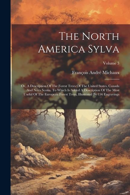 The North America Sylva: Or A Description Of The Forest Trees Of The United States Canada And Nova Scotia. To Which Is Added A Description Of