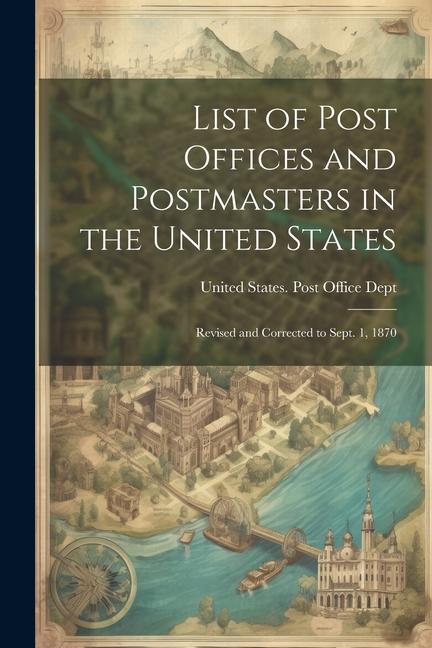 List of Post Offices and Postmasters in the United States: Revised and Corrected to Sept. 1 1870