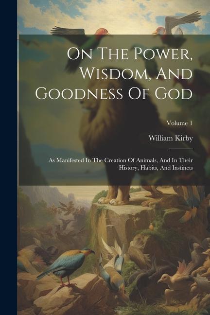 On The Power Wisdom And Goodness Of God: As Manifested In The Creation Of Animals And In Their History Habits And Instincts; Volume 1