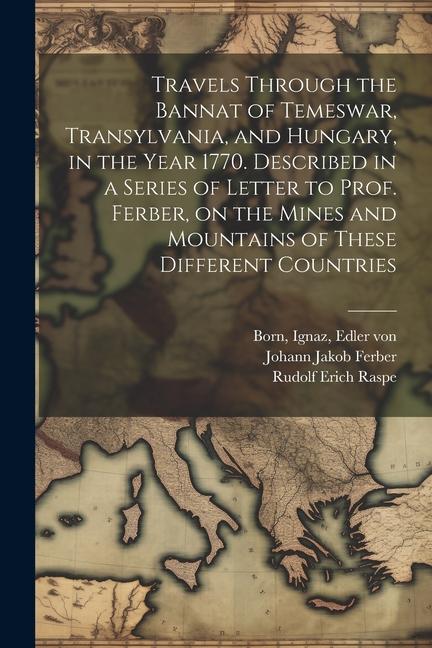 Travels Through the Bannat of Temeswar Transylvania and Hungary in the Year 1770. Described in a Series of Letter to Prof. Ferber on the Mines and