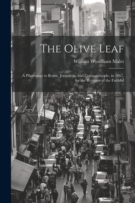 The Olive Leaf: A Pilgrimage to Rome Jerusalem and Constantinople in 1867 for the Reunion of the Faithful