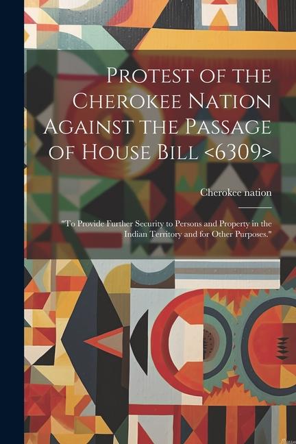 Protest of the Cherokee Nation Against the Passage of House Bill: To Provide Further Security to Persons and Property in the Indian Territory and for