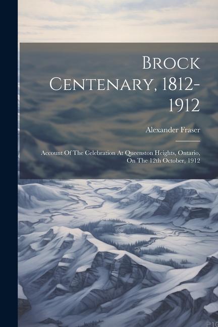 Brock Centenary 1812-1912; Account Of The Celebration At Queenston Heights Ontario On The 12th October 1912
