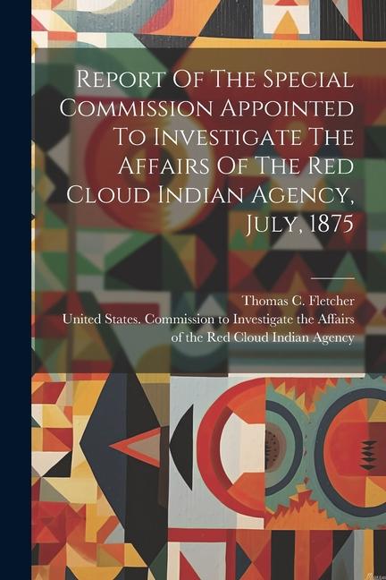 Report Of The Special Commission Appointed To Investigate The Affairs Of The Red Cloud Indian Agency July 1875