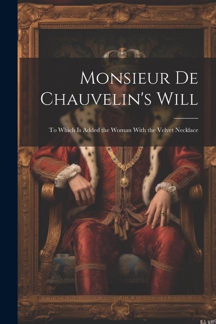 Monsieur De Chauvelin‘s Will: To Which Is Added the Woman With the Velvet Necklace