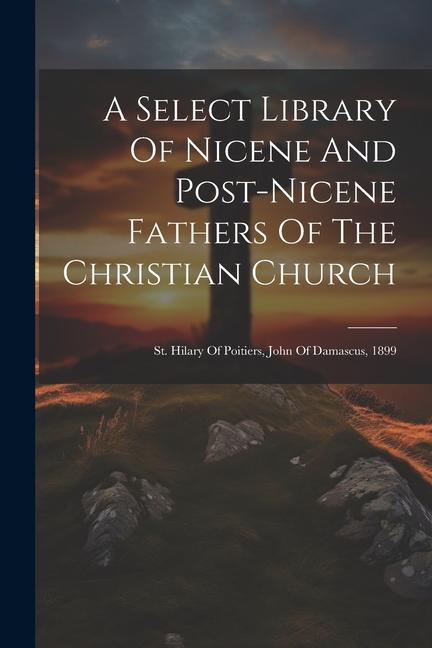 A Select Library Of Nicene And Post-nicene Fathers Of The Christian Church: St. Hilary Of Poitiers John Of Damascus 1899